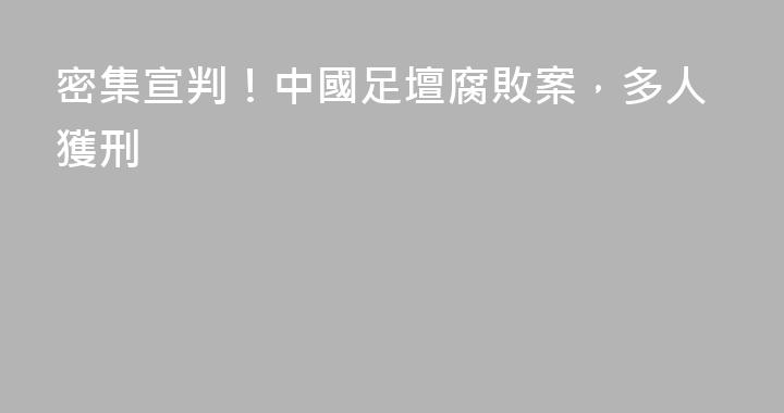 密集宣判！中國足壇腐敗案，多人獲刑