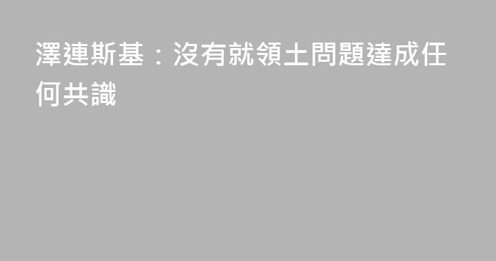 澤連斯基：沒有就領土問題達成任何共識