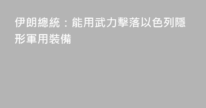 伊朗總統：能用武力擊落以色列隱形軍用裝備