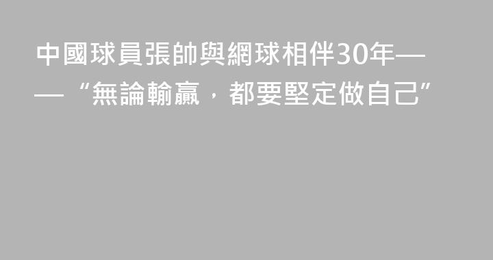中國球員張帥與網球相伴30年——“無論輸贏，都要堅定做自己”