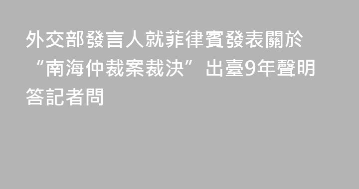 外交部發言人就菲律賓發表關於 “南海仲裁案裁決”出臺9年聲明答記者問