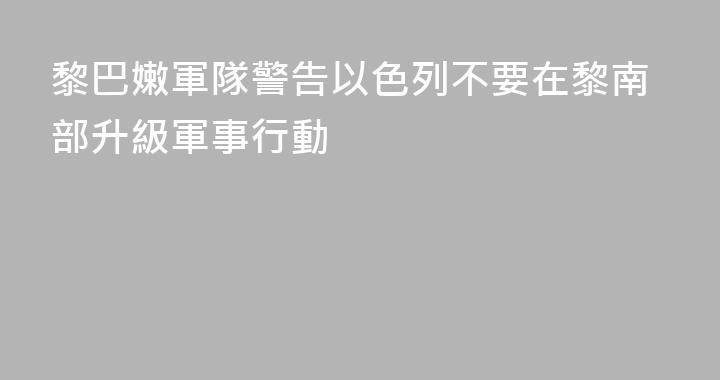 黎巴嫩軍隊警告以色列不要在黎南部升級軍事行動