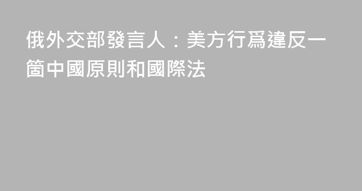 俄外交部發言人：美方行爲違反一箇中國原則和國際法