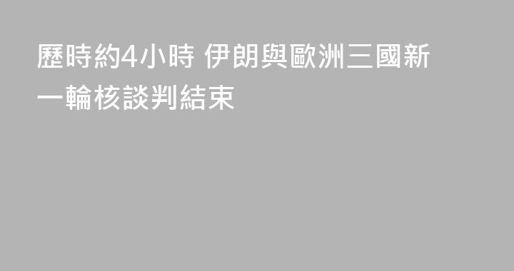 歷時約4小時 伊朗與歐洲三國新一輪核談判結束