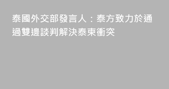 泰國外交部發言人：泰方致力於通過雙邊談判解決泰柬衝突