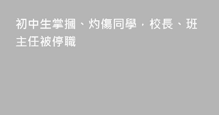 初中生掌摑、灼傷同學，校長、班主任被停職