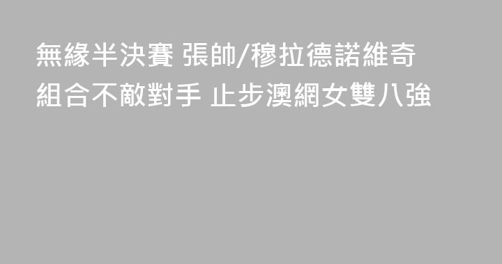 無緣半決賽 張帥/穆拉德諾維奇組合不敵對手 止步澳網女雙八強