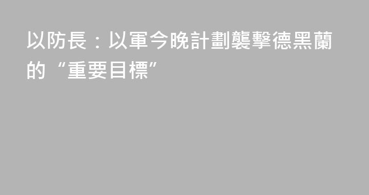 以防長：以軍今晚計劃襲擊德黑蘭的“重要目標”