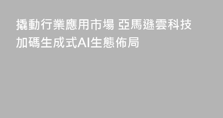 撬動行業應用市場 亞馬遜雲科技加碼生成式AI生態佈局