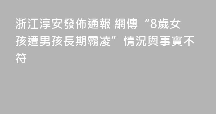 浙江淳安發佈通報 網傳“8歲女孩遭男孩長期霸凌”情況與事實不符