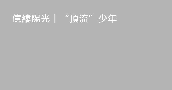 億縷陽光丨“頂流”少年