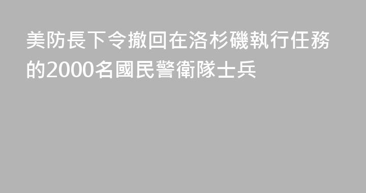 美防長下令撤回在洛杉磯執行任務的2000名國民警衛隊士兵
