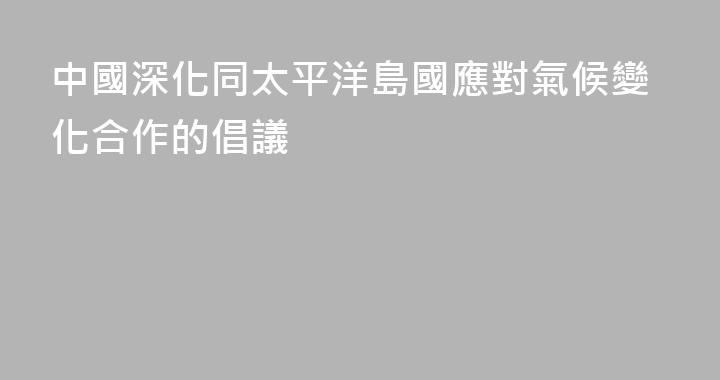 中國深化同太平洋島國應對氣候變化合作的倡議
