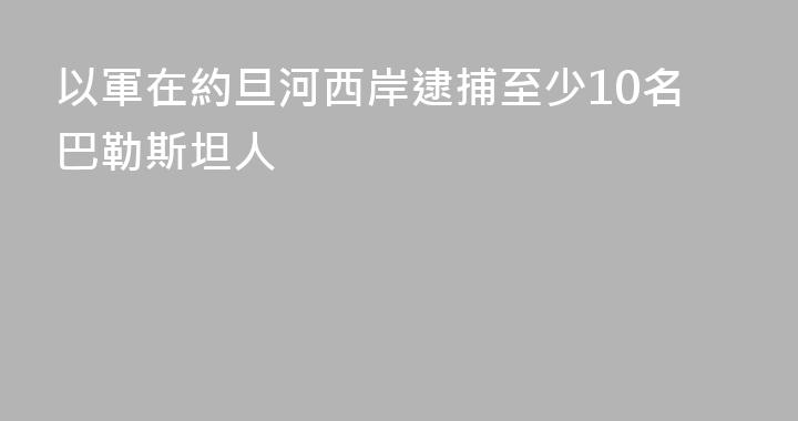 以軍在約旦河西岸逮捕至少10名巴勒斯坦人