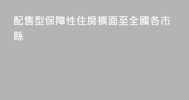 配售型保障性住房擴面至全國各市縣