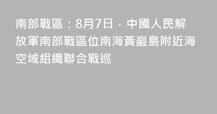 南部戰區：8月7日，中國人民解放軍南部戰區位南海黃巖島附近海空域組織聯合戰巡