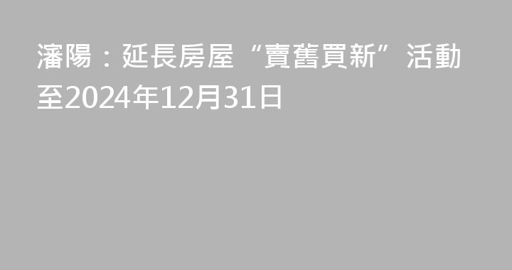 瀋陽：延長房屋“賣舊買新”活動至2024年12月31日