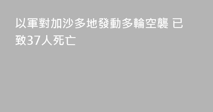 以軍對加沙多地發動多輪空襲 已致37人死亡