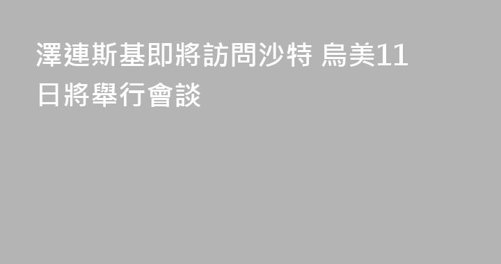 澤連斯基即將訪問沙特 烏美11日將舉行會談