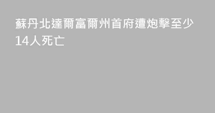 蘇丹北達爾富爾州首府遭炮擊至少14人死亡