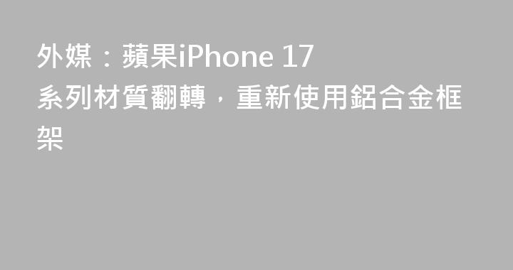外媒：蘋果iPhone 17 系列材質翻轉，重新使用鋁合金框架