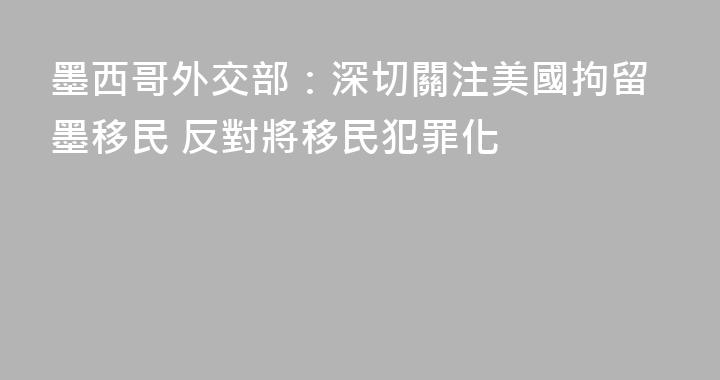 墨西哥外交部：深切關注美國拘留墨移民 反對將移民犯罪化