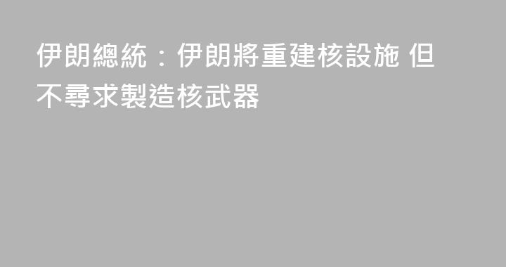 伊朗總統：伊朗將重建核設施 但不尋求製造核武器