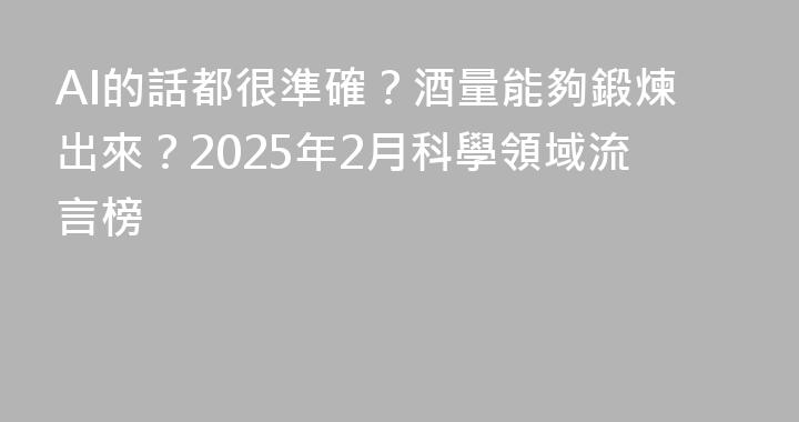 AI的話都很準確？酒量能夠鍛煉出來？2025年2月科學領域流言榜