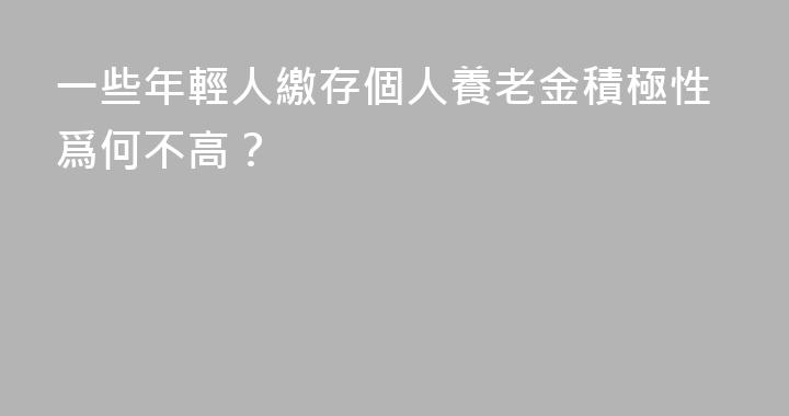 一些年輕人繳存個人養老金積極性爲何不高？