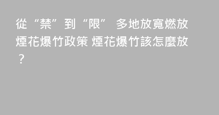 從“禁”到“限” 多地放寬燃放煙花爆竹政策 煙花爆竹該怎麼放？