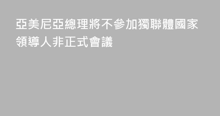 亞美尼亞總理將不參加獨聯體國家領導人非正式會議