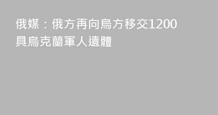 俄媒：俄方再向烏方移交1200具烏克蘭軍人遺體