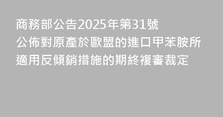 商務部公告2025年第31號 公佈對原產於歐盟的進口甲苯胺所適用反傾銷措施的期終複審裁定