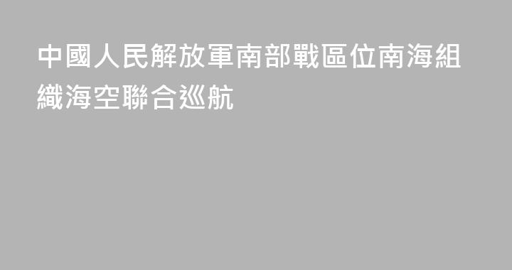 中國人民解放軍南部戰區位南海組織海空聯合巡航