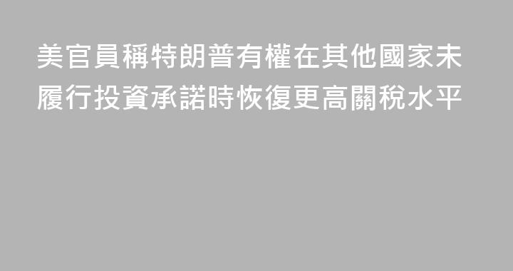 美官員稱特朗普有權在其他國家未履行投資承諾時恢復更高關稅水平