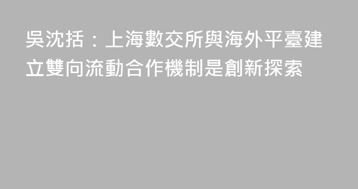 吳沈括：上海數交所與海外平臺建立雙向流動合作機制是創新探索