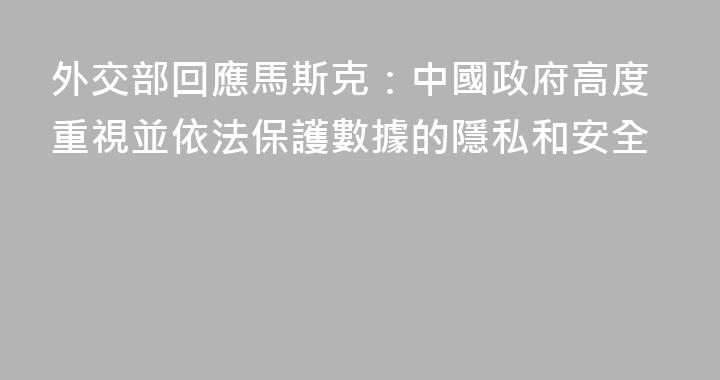 外交部回應馬斯克：中國政府高度重視並依法保護數據的隱私和安全