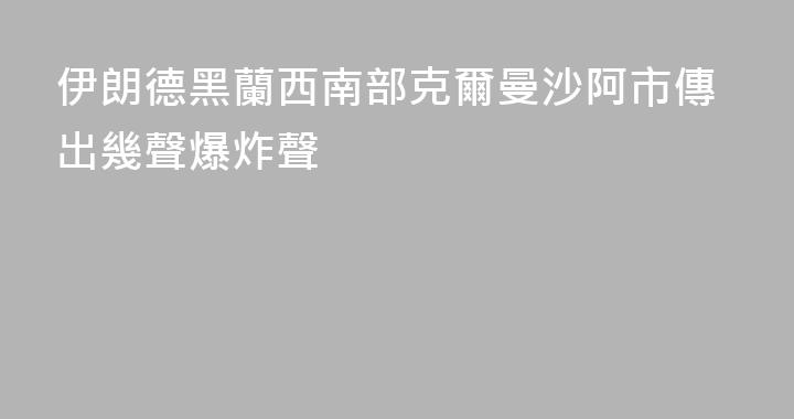 伊朗德黑蘭西南部克爾曼沙阿市傳出幾聲爆炸聲