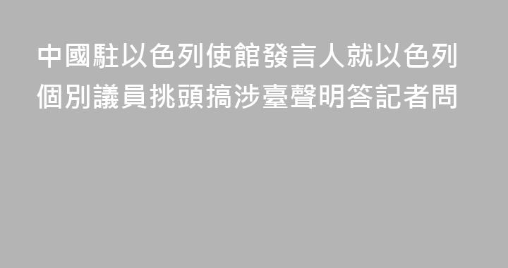 中國駐以色列使館發言人就以色列個別議員挑頭搞涉臺聲明答記者問
