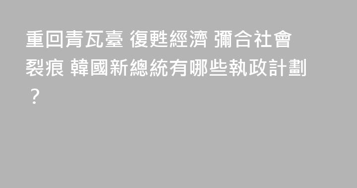 重回青瓦臺 復甦經濟 彌合社會裂痕 韓國新總統有哪些執政計劃？