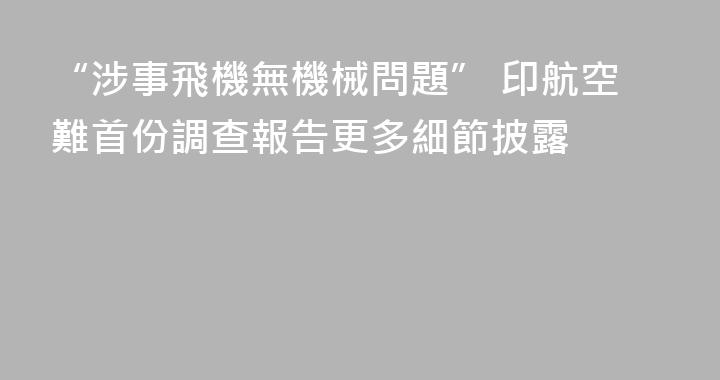 “涉事飛機無機械問題” 印航空難首份調查報告更多細節披露