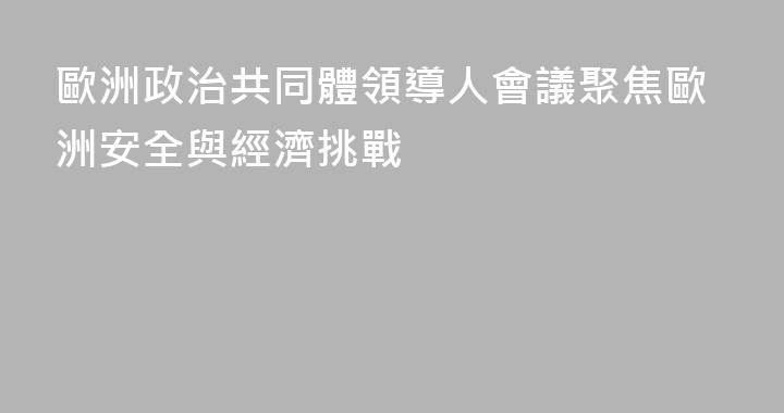 歐洲政治共同體領導人會議聚焦歐洲安全與經濟挑戰