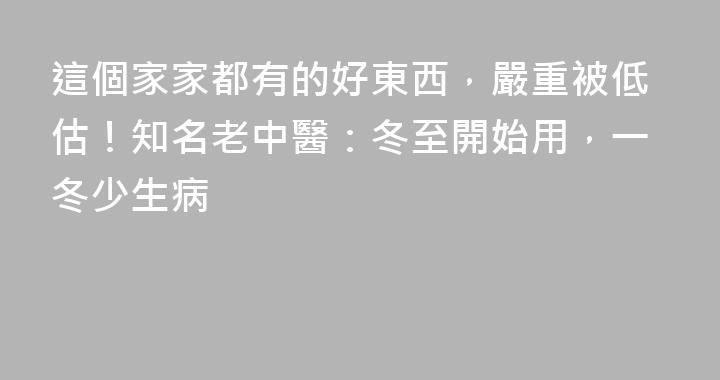 這個家家都有的好東西，嚴重被低估！知名老中醫：冬至開始用，一冬少生病