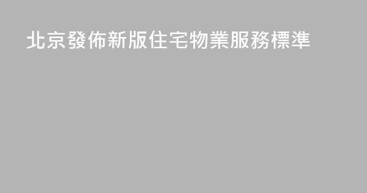 北京發佈新版住宅物業服務標準