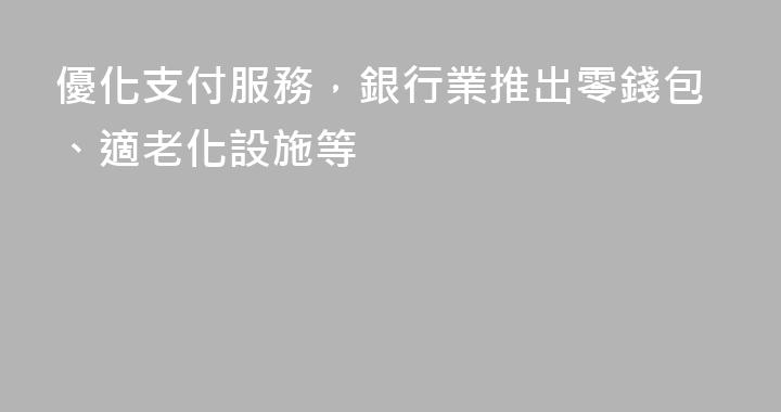 優化支付服務，銀行業推出零錢包、適老化設施等
