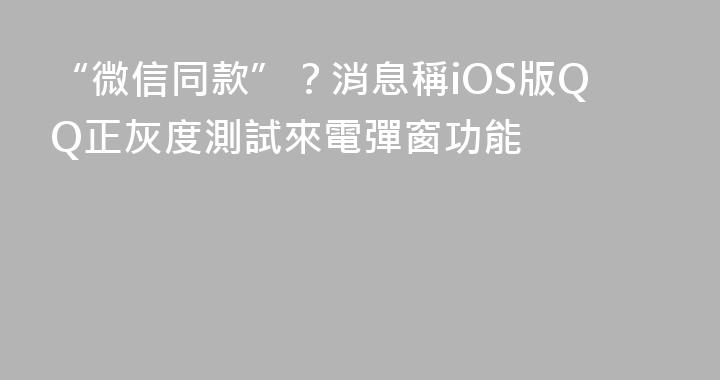 “微信同款”？消息稱iOS版QQ正灰度測試來電彈窗功能