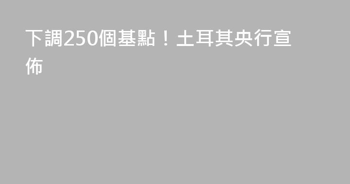 下調250個基點！土耳其央行宣佈