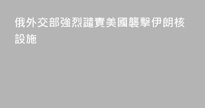 俄外交部強烈譴責美國襲擊伊朗核設施