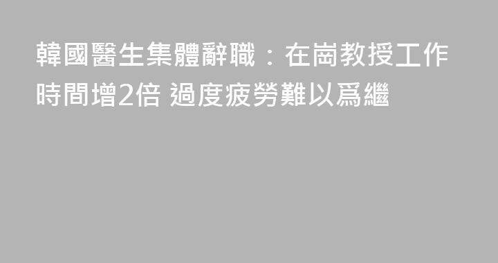 韓國醫生集體辭職：在崗教授工作時間增2倍 過度疲勞難以爲繼