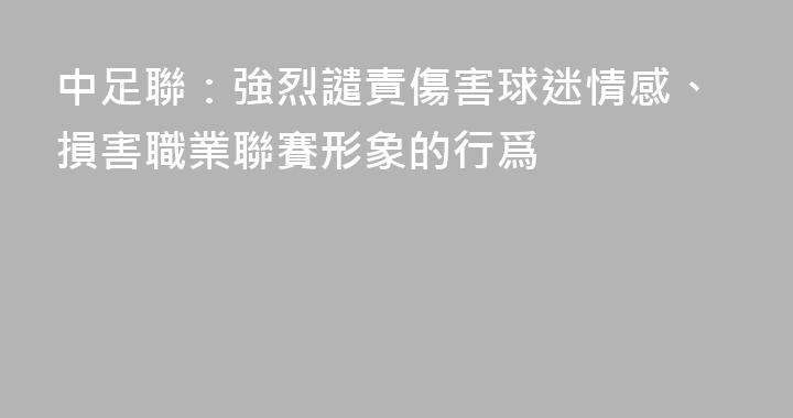 中足聯：強烈譴責傷害球迷情感、損害職業聯賽形象的行爲